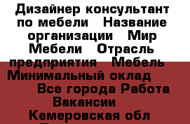 Дизайнер-консультант по мебели › Название организации ­ Мир Мебели › Отрасль предприятия ­ Мебель › Минимальный оклад ­ 15 000 - Все города Работа » Вакансии   . Кемеровская обл.,Прокопьевск г.